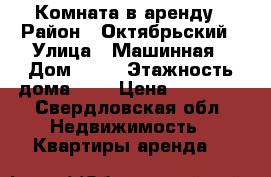 Комната в аренду › Район ­ Октябрьский › Улица ­ Машинная › Дом ­ 42 › Этажность дома ­ 9 › Цена ­ 10 000 - Свердловская обл. Недвижимость » Квартиры аренда   